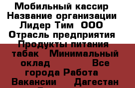 Мобильный кассир › Название организации ­ Лидер Тим, ООО › Отрасль предприятия ­ Продукты питания, табак › Минимальный оклад ­ 24 500 - Все города Работа » Вакансии   . Дагестан респ.,Геологоразведка п.